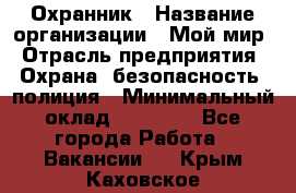 Охранник › Название организации ­ Мой мир › Отрасль предприятия ­ Охрана, безопасность, полиция › Минимальный оклад ­ 40 000 - Все города Работа » Вакансии   . Крым,Каховское